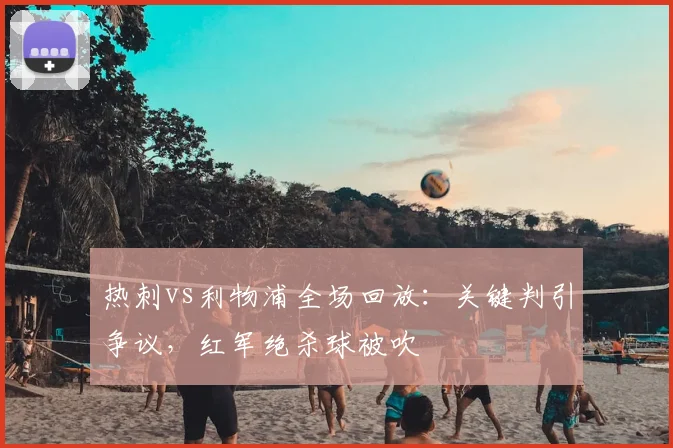 热刺vs利物浦全场回放:关键判引争议,红军绝杀球被吹