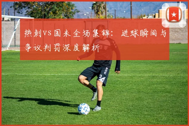 热刺vs国米全场集锦:进球瞬间与争议判罚深度解析