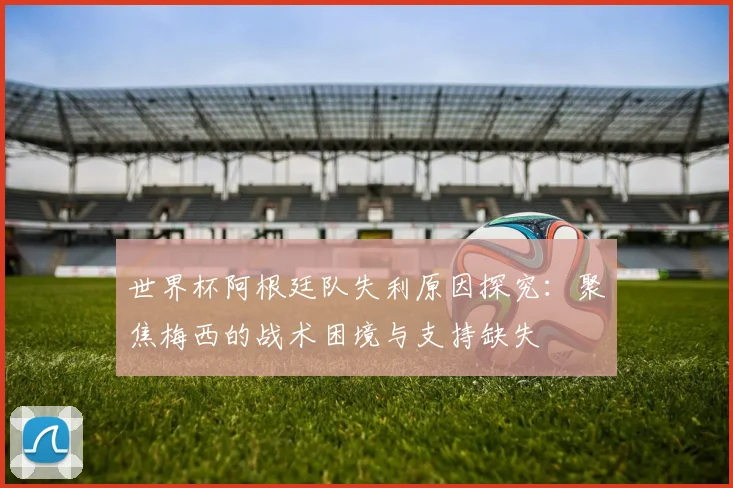 世界杯阿根廷队失利原因探究:聚焦梅西的战术困境与支持缺失