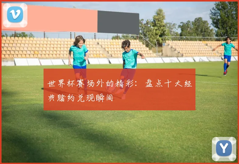 世界杯赛场外的精彩:盘点十大经典赌约兑现瞬间