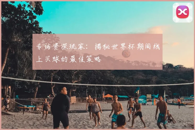 专访资深玩家：揭秘世界杯期间线上买球的最佳策略