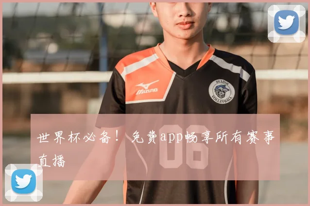 世界杯必备！免费app畅享所有赛事直播