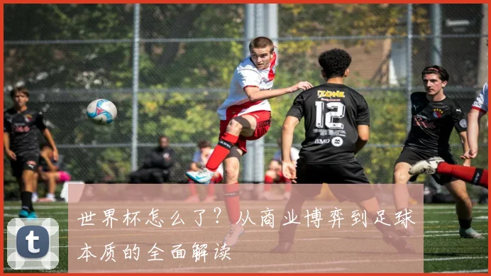 世界杯怎么了？从商业博弈到足球本质的全面解读