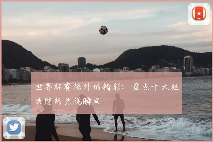 世界杯赛场外的精彩:盘点十大经典赌约兑现瞬间