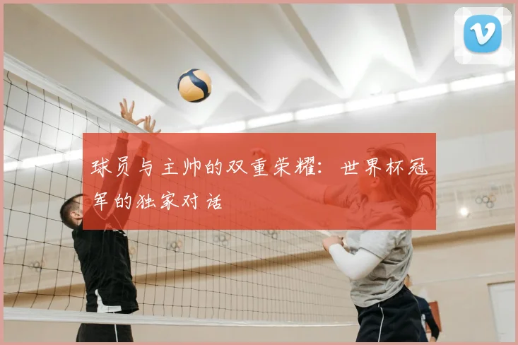 球员与主帅的双重荣耀:世界杯冠军的独家对话