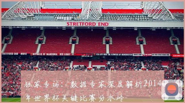 独家专访：数据专家深度解析2014年世界杯关键比赛分水岭
