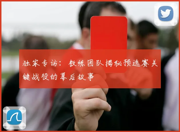 独家专访：教练团队揭秘预选赛关键战役的幕后故事