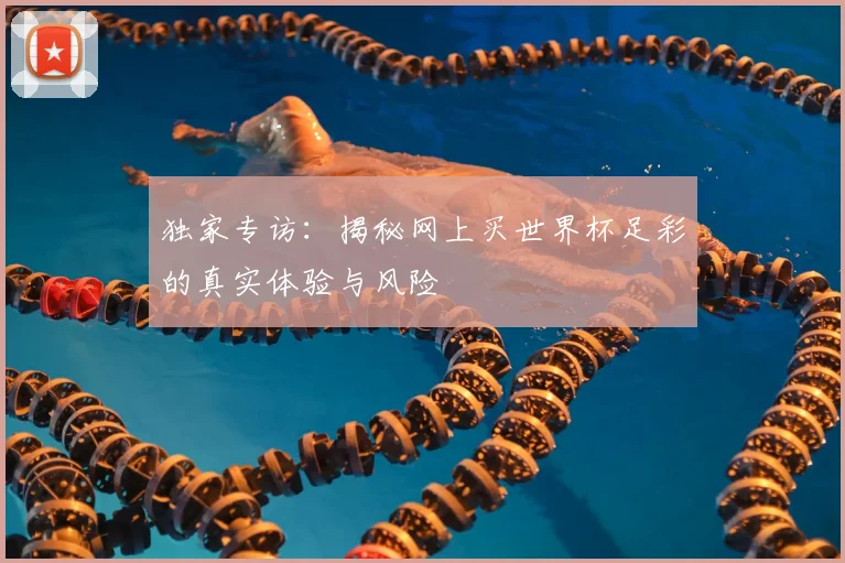 独家专访：揭秘网上买世界杯足彩的真实体验与风险