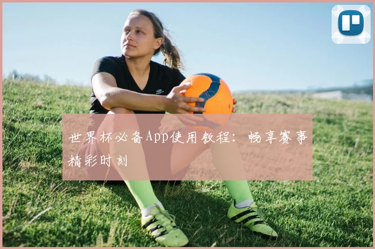 世界杯必备App使用教程：畅享赛事精彩时刻