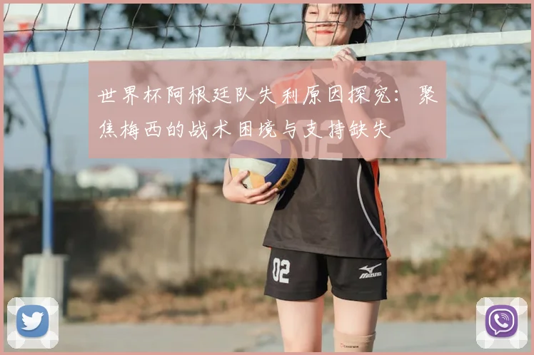 世界杯阿根廷队失利原因探究:聚焦梅西的战术困境与支持缺失