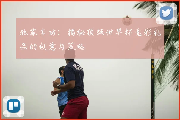 独家专访：揭秘顶级世界杯竞彩礼品的创意与策略
