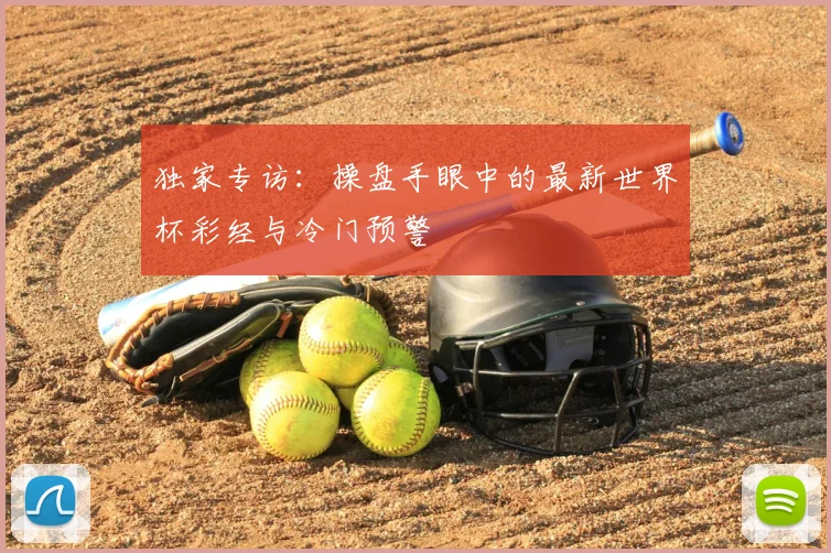 独家专访：操盘手眼中的最新世界杯彩经与冷门预警