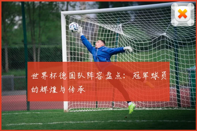 世界杯德国队阵容盘点：冠军球员的辉煌与传承