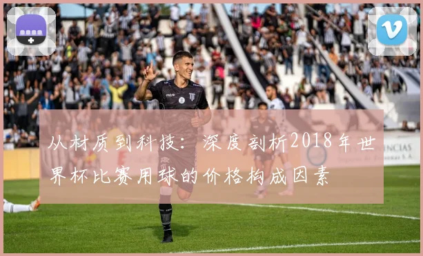 从材质到科技：深度剖析2018年世界杯比赛用球的价格构成因素
