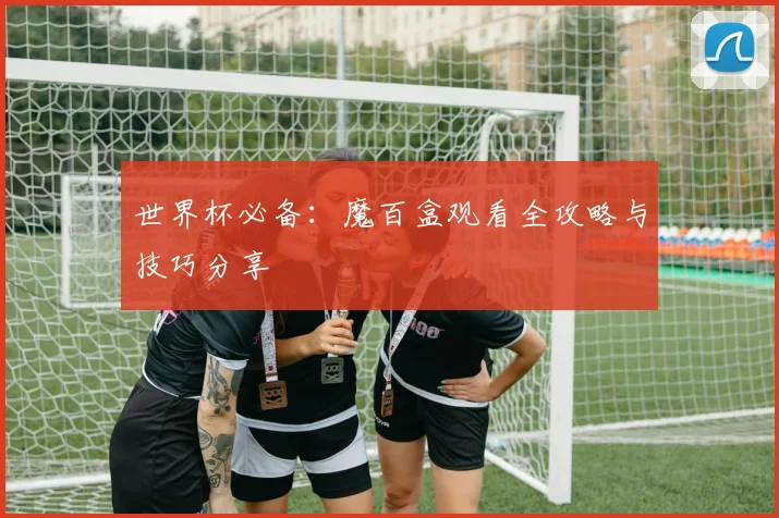 世界杯必备：魔百盒观看全攻略与技巧分享