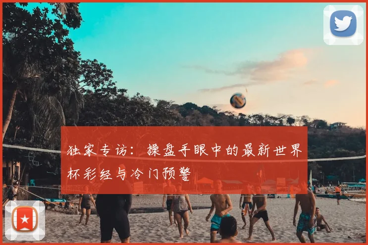 独家专访：操盘手眼中的最新世界杯彩经与冷门预警