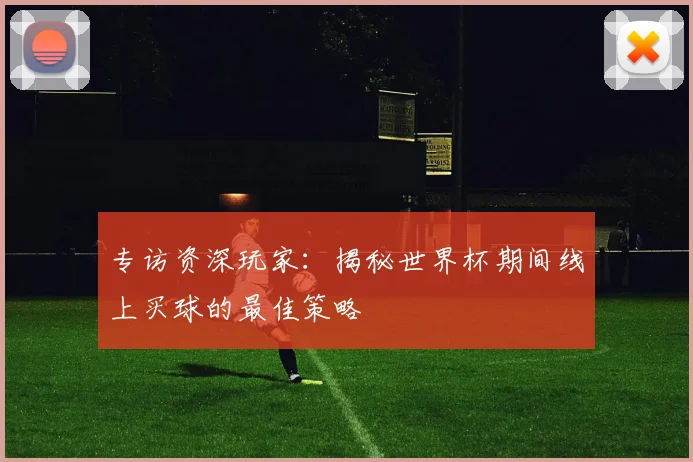 专访资深玩家：揭秘世界杯期间线上买球的最佳策略