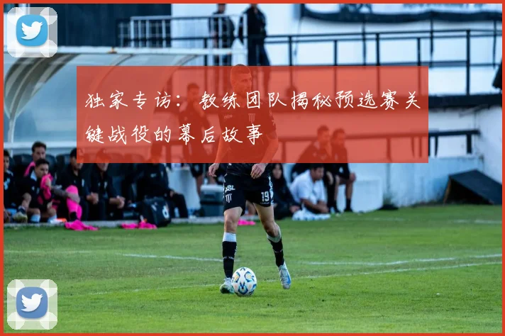 独家专访：教练团队揭秘预选赛关键战役的幕后故事