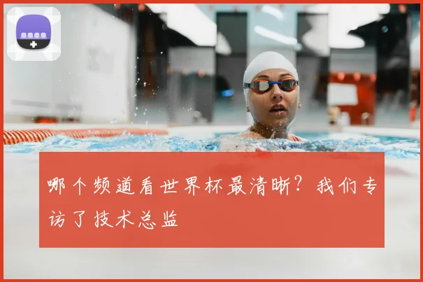 哪个频道看世界杯最清晰?我们专访了技术总监
