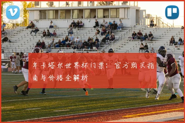 年卡塔尔世界杯门票：官方购买指南与价格全解析