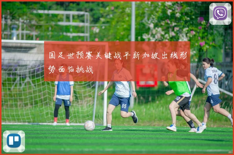 国足世预赛关键战平新加坡出线形势面临挑战