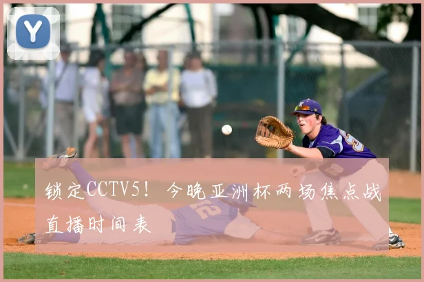 锁定CCTV5!今晚亚洲杯两场焦点战直播时间表