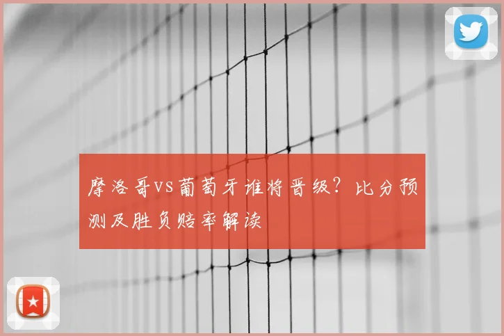 摩洛哥vs葡萄牙谁将晋级?比分预测及胜负赔率解读