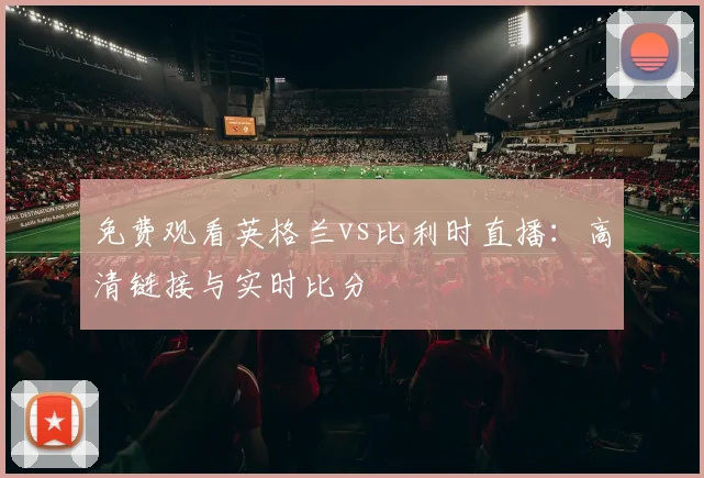 免费观看英格兰vs比利时直播:高清链接与实时比分
