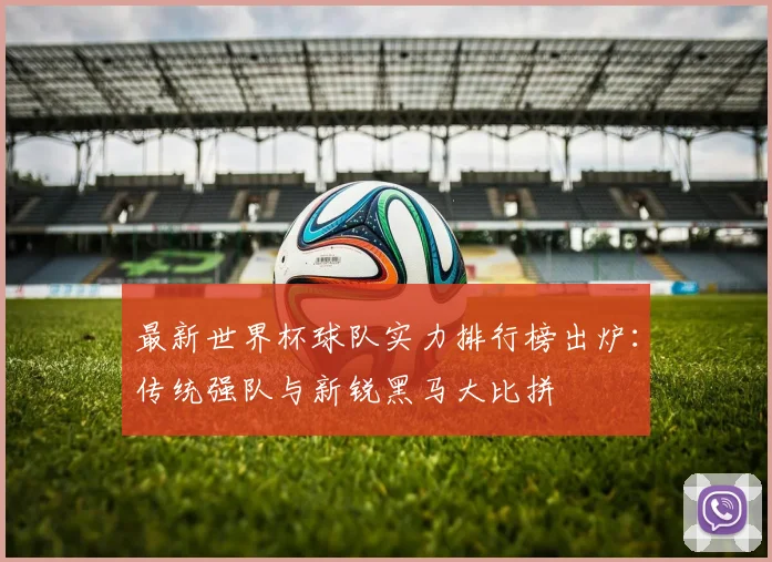 最新世界杯球队实力排行榜出炉：传统强队与新锐黑马大比拼