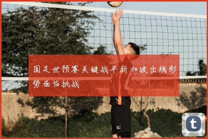 国足世预赛关键战平新加坡出线形势面临挑战