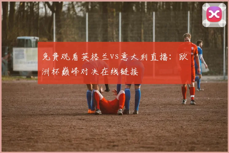 免费观看英格兰vs意大利直播:欧洲杯巅峰对决在线链接