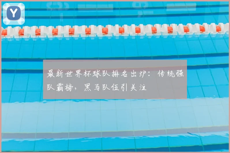 最新世界杯球队排名出炉：传统强队霸榜，黑马队伍引关注