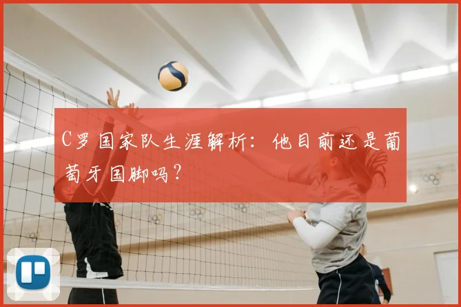 C罗国家队生涯解析:他目前还是葡萄牙国脚吗?