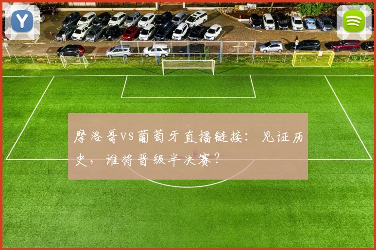 摩洛哥vs葡萄牙直播链接:见证历史,谁将晋级半决赛?