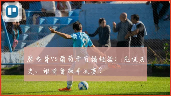 摩洛哥vs葡萄牙直播链接:见证历史,谁将晋级半决赛?