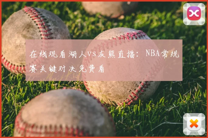 在线观看湖人vs灰熊直播:NBA常规赛关键对决免费看