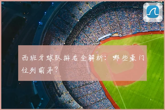 西班牙球队排名全解析:哪些豪门位列前茅?