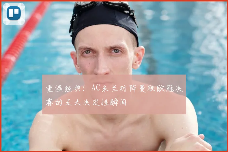 重温经典：AC米兰对阵曼联欧冠决赛的五大决定性瞬间