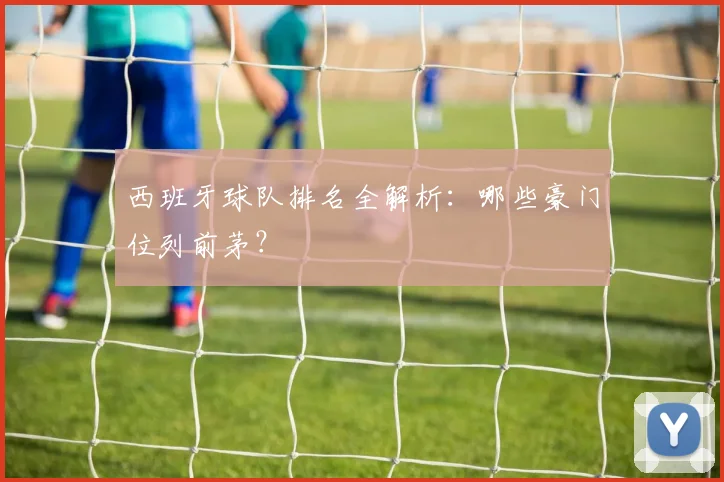 西班牙球队排名全解析:哪些豪门位列前茅?