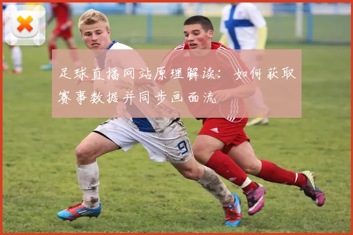 足球直播网站原理解读：如何获取赛事数据并同步画面流