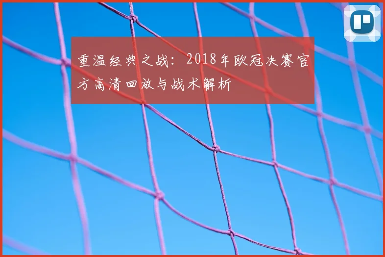 重温经典之战：2018年欧冠决赛官方高清回放与战术解析