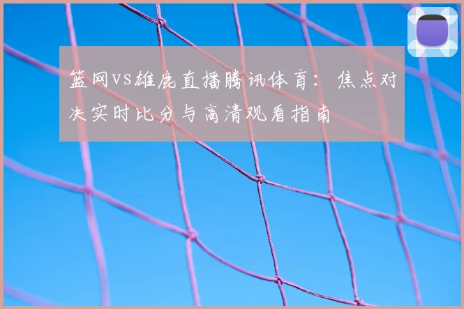 篮网vs雄鹿直播腾讯体育：焦点对决实时比分与高清观看指南